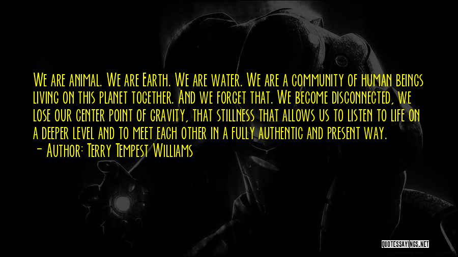 Terry Tempest Williams Quotes: We Are Animal. We Are Earth. We Are Water. We Are A Community Of Human Beings Living On This Planet