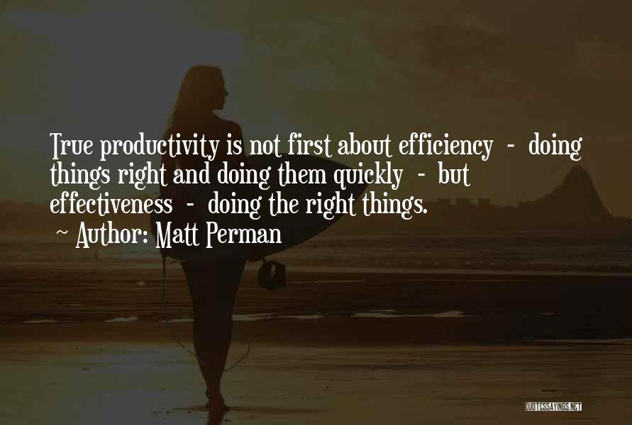 Matt Perman Quotes: True Productivity Is Not First About Efficiency - Doing Things Right And Doing Them Quickly - But Effectiveness - Doing