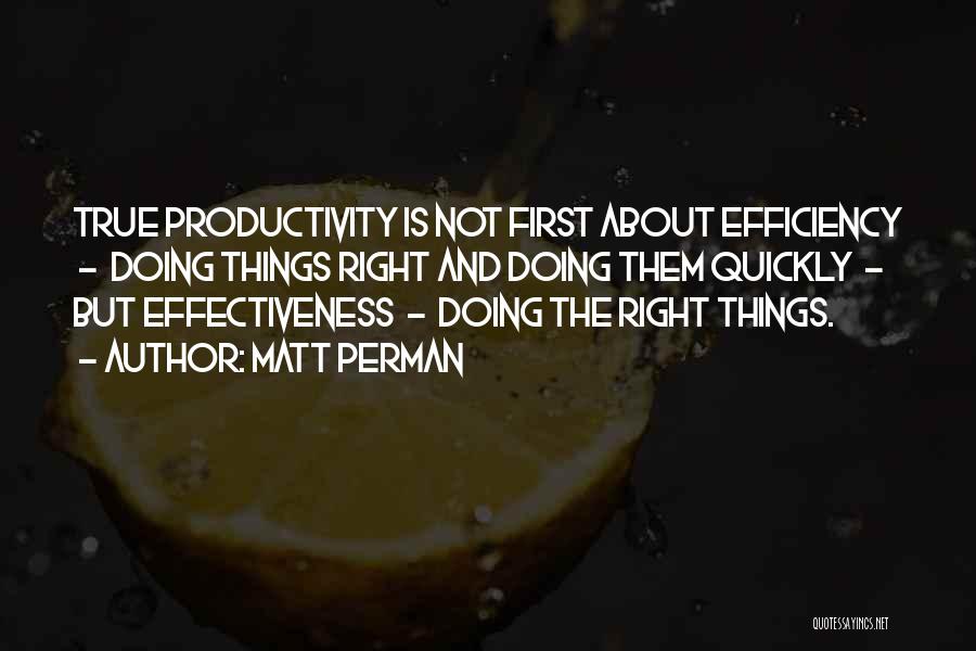 Matt Perman Quotes: True Productivity Is Not First About Efficiency - Doing Things Right And Doing Them Quickly - But Effectiveness - Doing