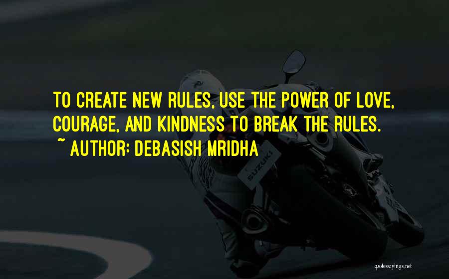 Debasish Mridha Quotes: To Create New Rules, Use The Power Of Love, Courage, And Kindness To Break The Rules.