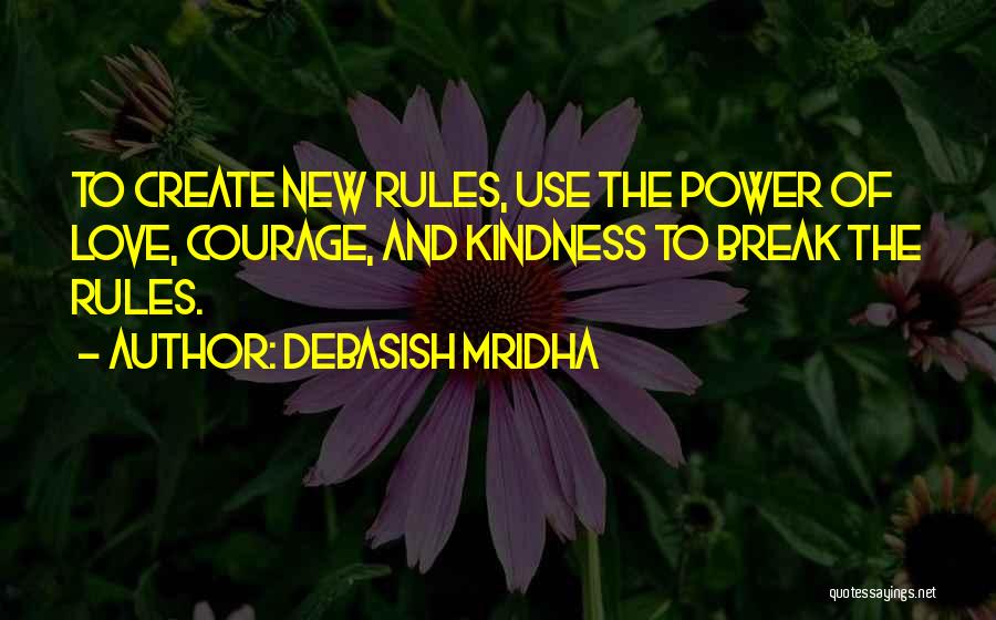 Debasish Mridha Quotes: To Create New Rules, Use The Power Of Love, Courage, And Kindness To Break The Rules.