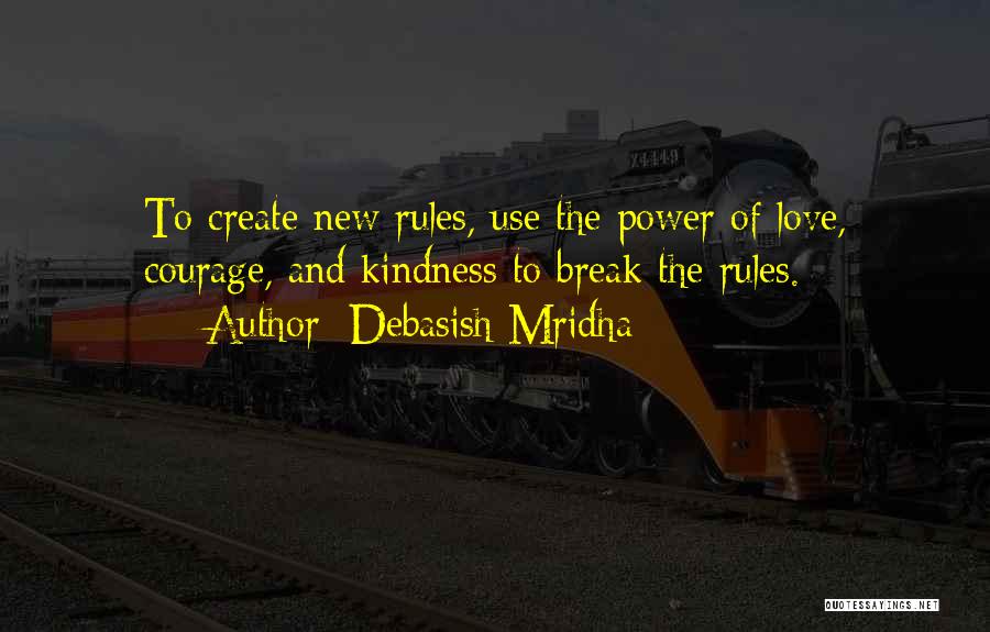 Debasish Mridha Quotes: To Create New Rules, Use The Power Of Love, Courage, And Kindness To Break The Rules.