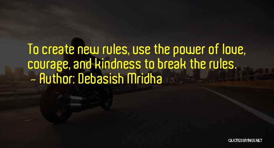 Debasish Mridha Quotes: To Create New Rules, Use The Power Of Love, Courage, And Kindness To Break The Rules.