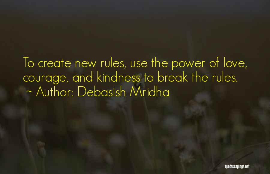 Debasish Mridha Quotes: To Create New Rules, Use The Power Of Love, Courage, And Kindness To Break The Rules.