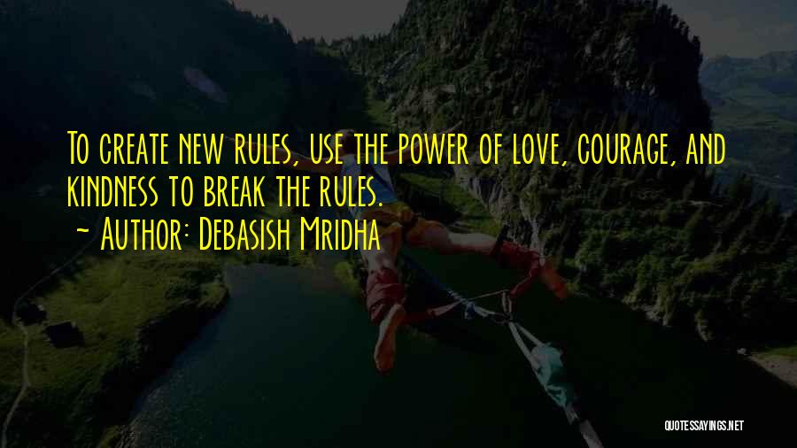 Debasish Mridha Quotes: To Create New Rules, Use The Power Of Love, Courage, And Kindness To Break The Rules.