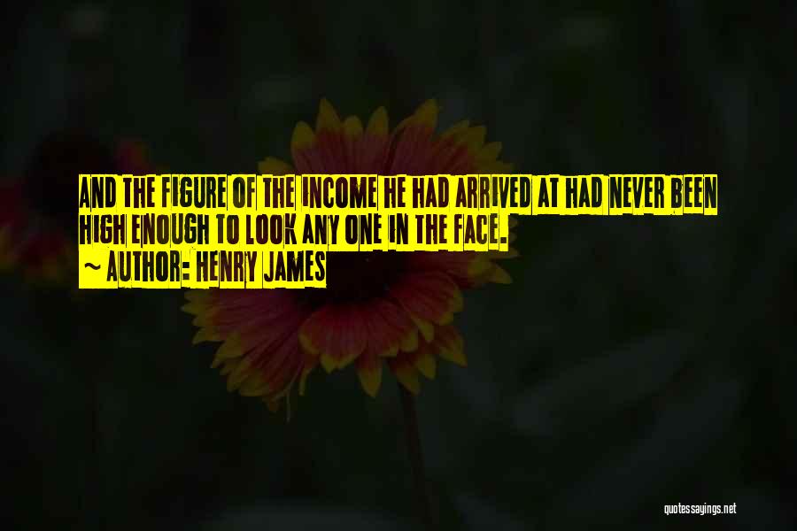 Henry James Quotes: And The Figure Of The Income He Had Arrived At Had Never Been High Enough To Look Any One In