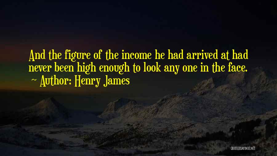 Henry James Quotes: And The Figure Of The Income He Had Arrived At Had Never Been High Enough To Look Any One In