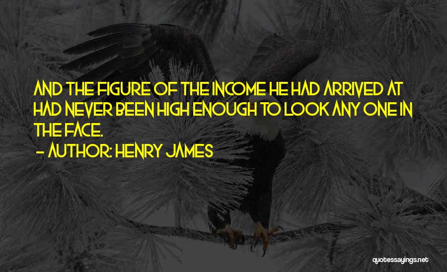 Henry James Quotes: And The Figure Of The Income He Had Arrived At Had Never Been High Enough To Look Any One In