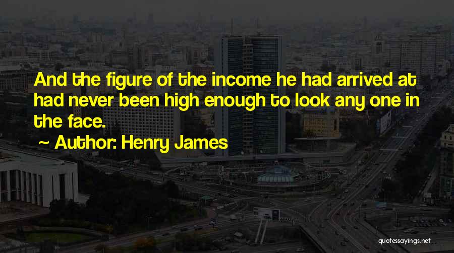 Henry James Quotes: And The Figure Of The Income He Had Arrived At Had Never Been High Enough To Look Any One In