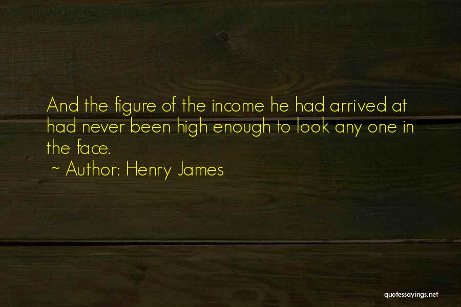 Henry James Quotes: And The Figure Of The Income He Had Arrived At Had Never Been High Enough To Look Any One In