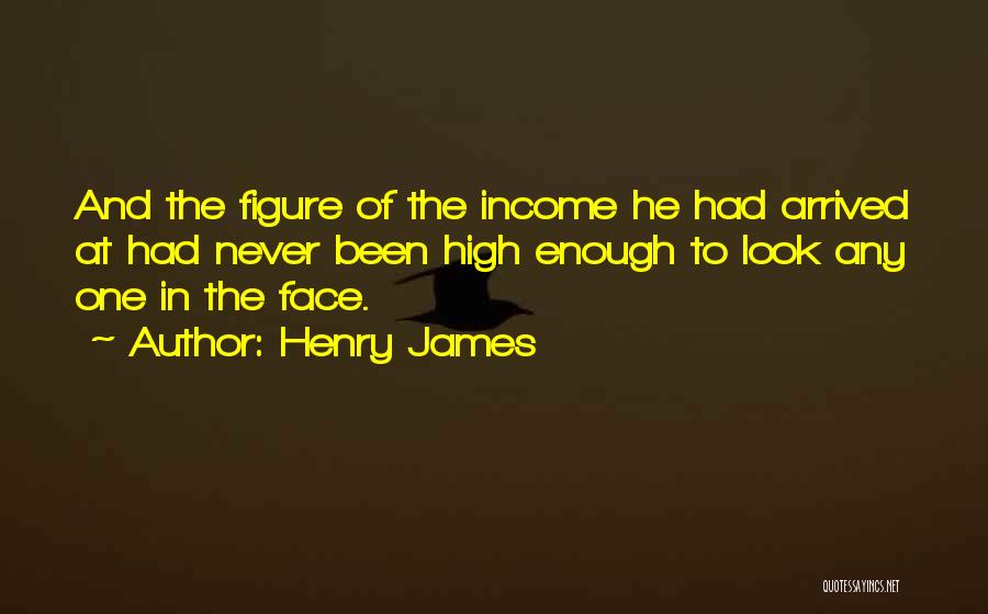 Henry James Quotes: And The Figure Of The Income He Had Arrived At Had Never Been High Enough To Look Any One In