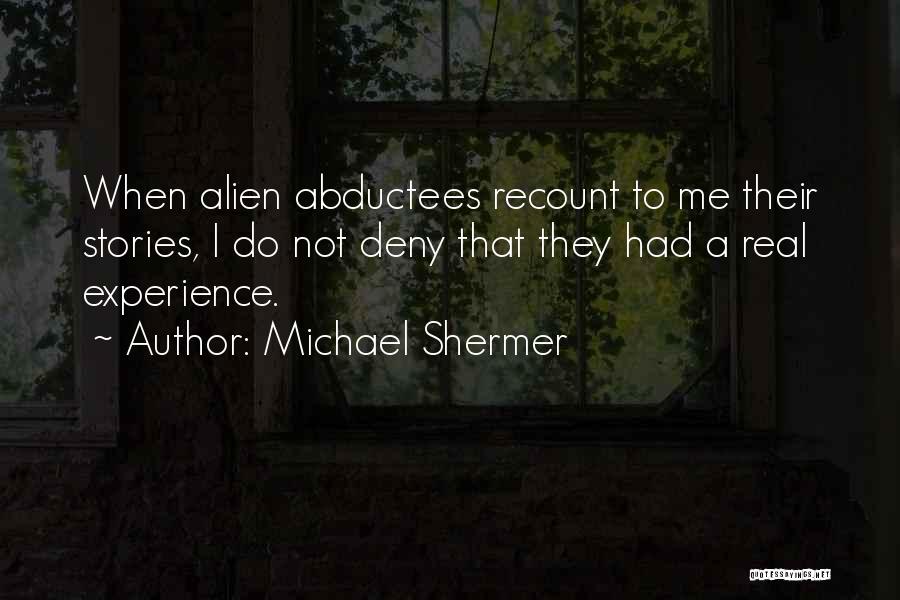 Michael Shermer Quotes: When Alien Abductees Recount To Me Their Stories, I Do Not Deny That They Had A Real Experience.