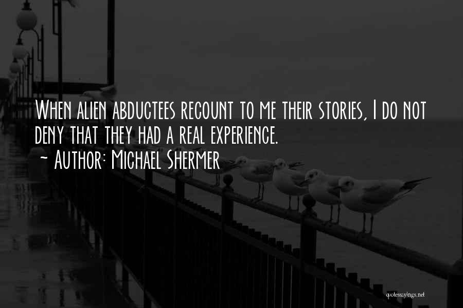 Michael Shermer Quotes: When Alien Abductees Recount To Me Their Stories, I Do Not Deny That They Had A Real Experience.