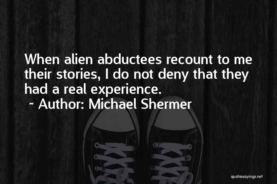 Michael Shermer Quotes: When Alien Abductees Recount To Me Their Stories, I Do Not Deny That They Had A Real Experience.