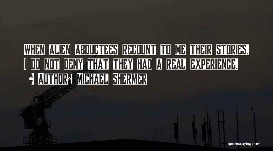 Michael Shermer Quotes: When Alien Abductees Recount To Me Their Stories, I Do Not Deny That They Had A Real Experience.