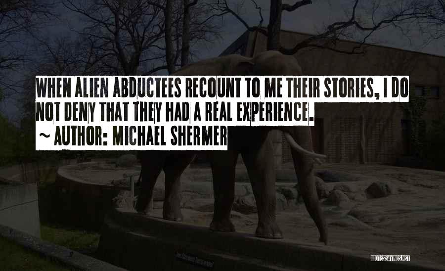Michael Shermer Quotes: When Alien Abductees Recount To Me Their Stories, I Do Not Deny That They Had A Real Experience.