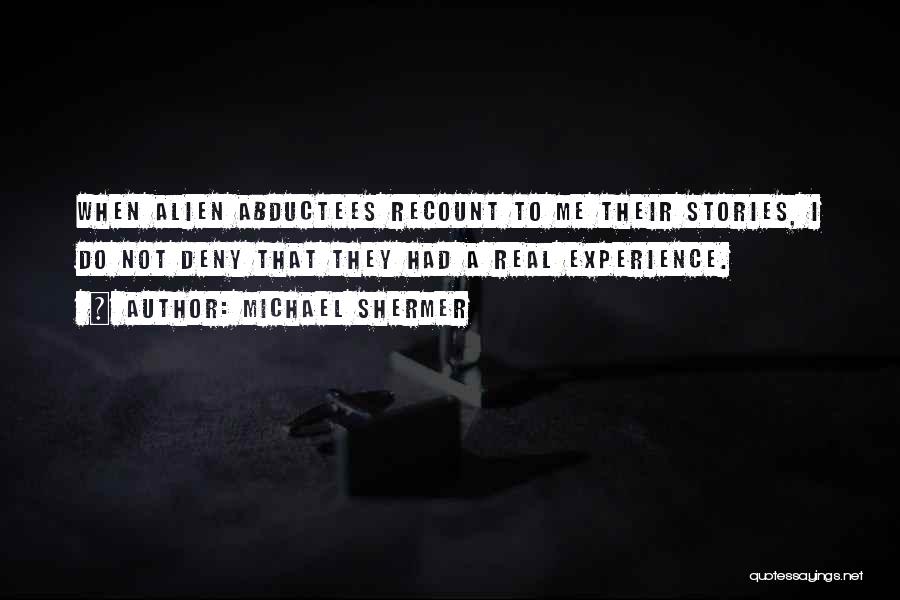 Michael Shermer Quotes: When Alien Abductees Recount To Me Their Stories, I Do Not Deny That They Had A Real Experience.