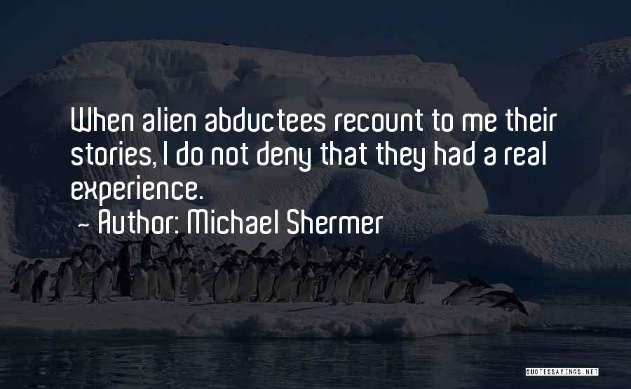 Michael Shermer Quotes: When Alien Abductees Recount To Me Their Stories, I Do Not Deny That They Had A Real Experience.