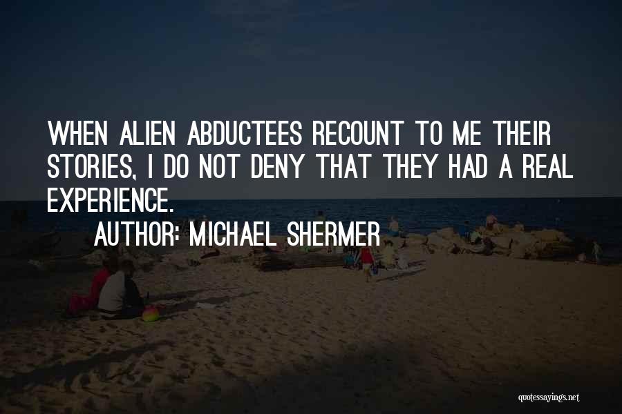 Michael Shermer Quotes: When Alien Abductees Recount To Me Their Stories, I Do Not Deny That They Had A Real Experience.