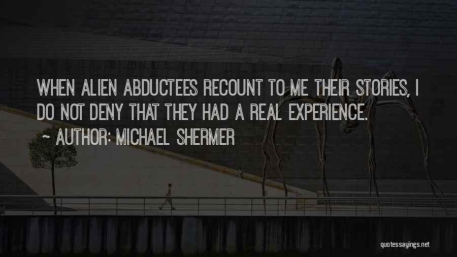 Michael Shermer Quotes: When Alien Abductees Recount To Me Their Stories, I Do Not Deny That They Had A Real Experience.