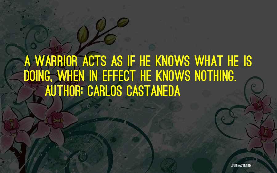 Carlos Castaneda Quotes: A Warrior Acts As If He Knows What He Is Doing, When In Effect He Knows Nothing.