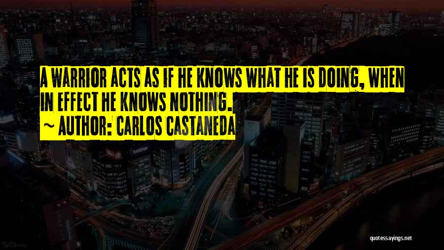 Carlos Castaneda Quotes: A Warrior Acts As If He Knows What He Is Doing, When In Effect He Knows Nothing.