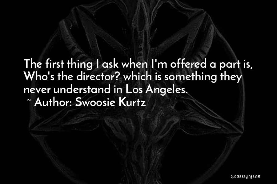 Swoosie Kurtz Quotes: The First Thing I Ask When I'm Offered A Part Is, Who's The Director? Which Is Something They Never Understand