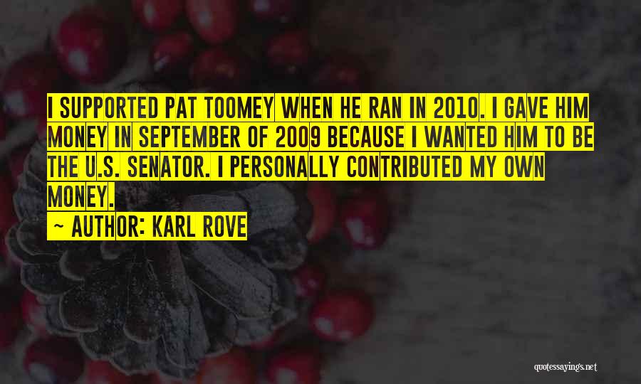 Karl Rove Quotes: I Supported Pat Toomey When He Ran In 2010. I Gave Him Money In September Of 2009 Because I Wanted