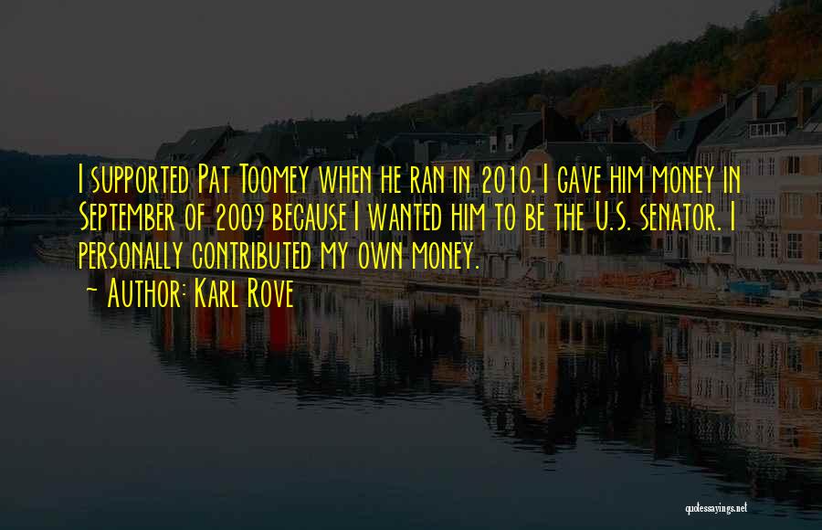 Karl Rove Quotes: I Supported Pat Toomey When He Ran In 2010. I Gave Him Money In September Of 2009 Because I Wanted