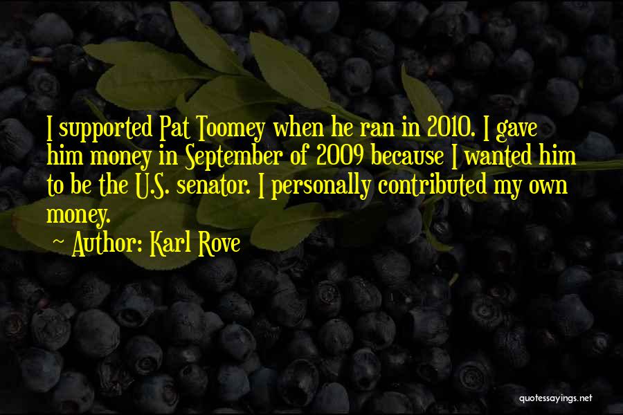 Karl Rove Quotes: I Supported Pat Toomey When He Ran In 2010. I Gave Him Money In September Of 2009 Because I Wanted