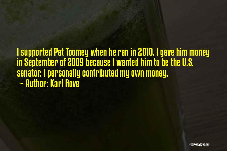 Karl Rove Quotes: I Supported Pat Toomey When He Ran In 2010. I Gave Him Money In September Of 2009 Because I Wanted