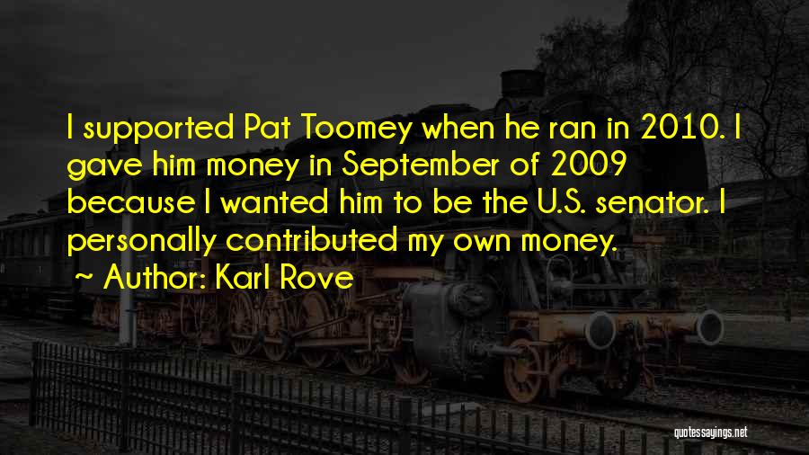 Karl Rove Quotes: I Supported Pat Toomey When He Ran In 2010. I Gave Him Money In September Of 2009 Because I Wanted