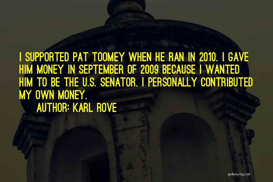 Karl Rove Quotes: I Supported Pat Toomey When He Ran In 2010. I Gave Him Money In September Of 2009 Because I Wanted