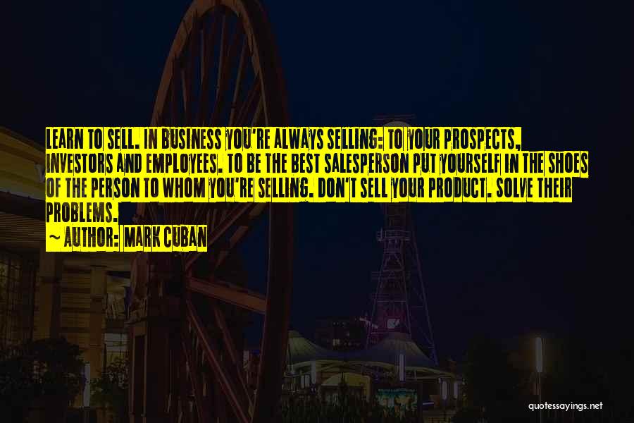 Mark Cuban Quotes: Learn To Sell. In Business You're Always Selling: To Your Prospects, Investors And Employees. To Be The Best Salesperson Put