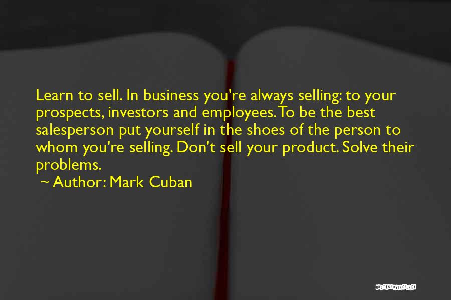 Mark Cuban Quotes: Learn To Sell. In Business You're Always Selling: To Your Prospects, Investors And Employees. To Be The Best Salesperson Put