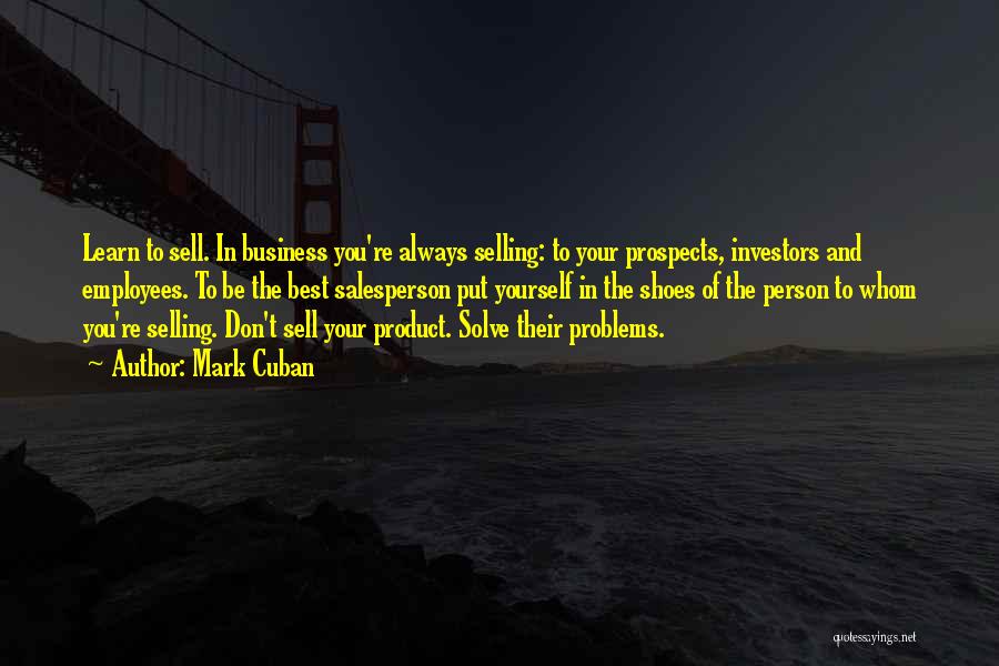 Mark Cuban Quotes: Learn To Sell. In Business You're Always Selling: To Your Prospects, Investors And Employees. To Be The Best Salesperson Put