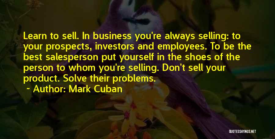 Mark Cuban Quotes: Learn To Sell. In Business You're Always Selling: To Your Prospects, Investors And Employees. To Be The Best Salesperson Put