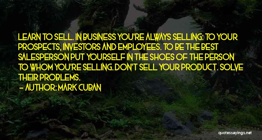 Mark Cuban Quotes: Learn To Sell. In Business You're Always Selling: To Your Prospects, Investors And Employees. To Be The Best Salesperson Put