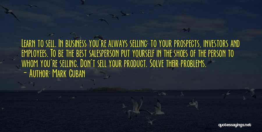 Mark Cuban Quotes: Learn To Sell. In Business You're Always Selling: To Your Prospects, Investors And Employees. To Be The Best Salesperson Put