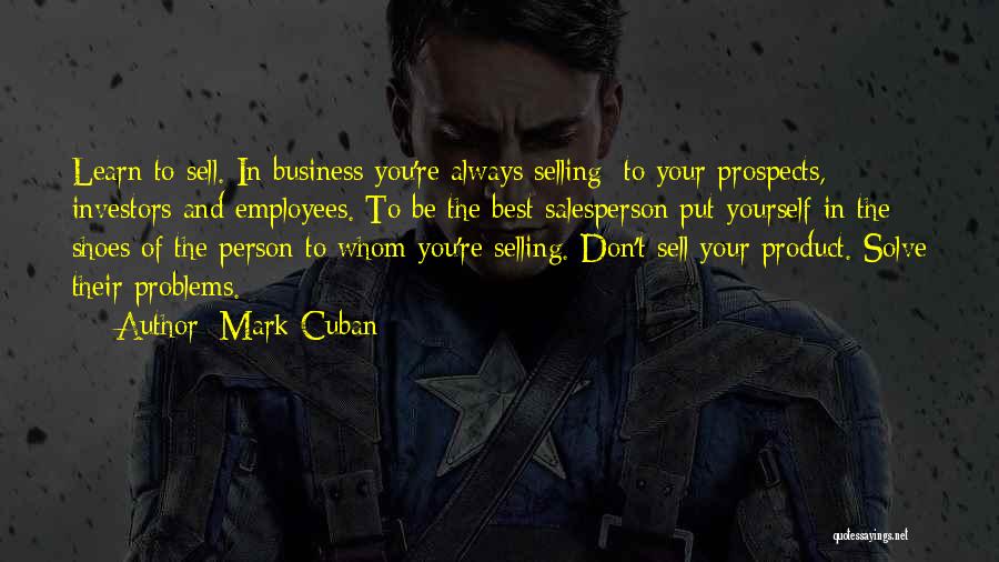 Mark Cuban Quotes: Learn To Sell. In Business You're Always Selling: To Your Prospects, Investors And Employees. To Be The Best Salesperson Put