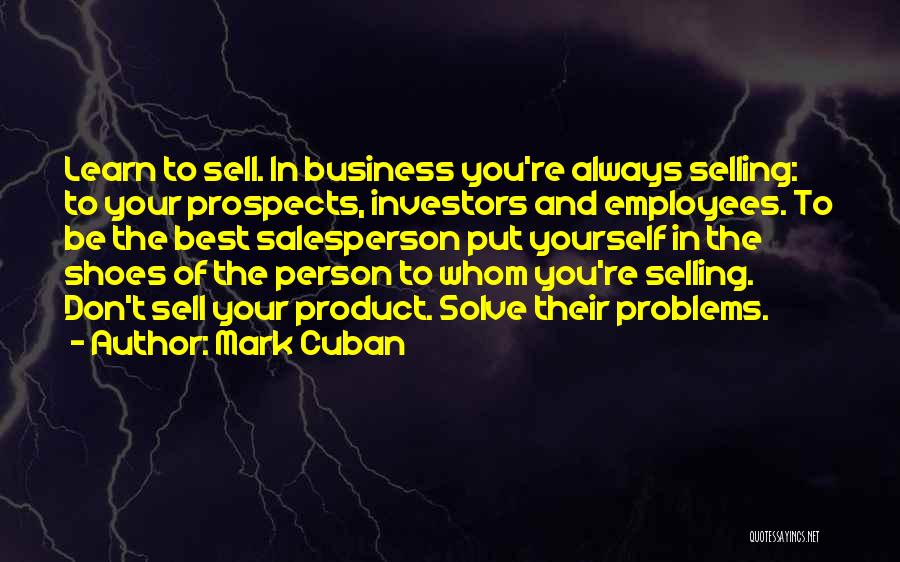 Mark Cuban Quotes: Learn To Sell. In Business You're Always Selling: To Your Prospects, Investors And Employees. To Be The Best Salesperson Put