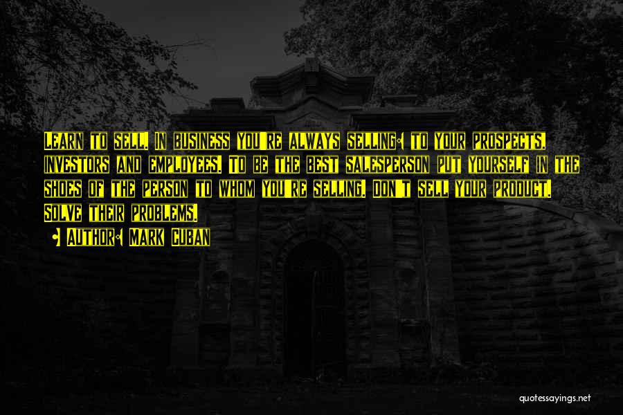Mark Cuban Quotes: Learn To Sell. In Business You're Always Selling: To Your Prospects, Investors And Employees. To Be The Best Salesperson Put