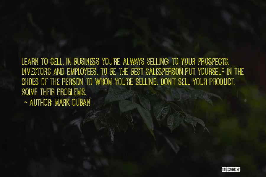 Mark Cuban Quotes: Learn To Sell. In Business You're Always Selling: To Your Prospects, Investors And Employees. To Be The Best Salesperson Put