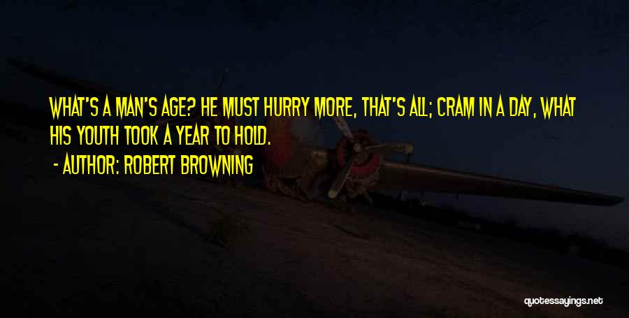 Robert Browning Quotes: What's A Man's Age? He Must Hurry More, That's All; Cram In A Day, What His Youth Took A Year