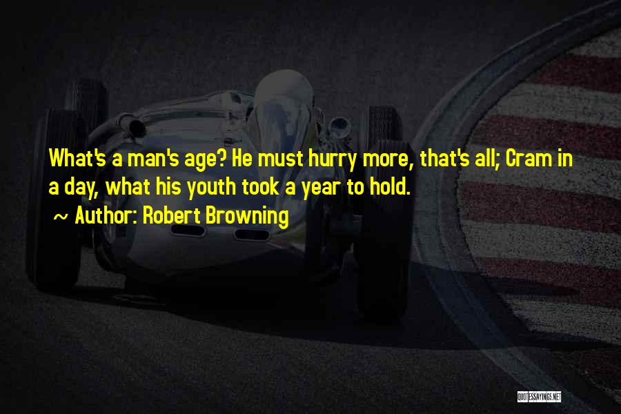 Robert Browning Quotes: What's A Man's Age? He Must Hurry More, That's All; Cram In A Day, What His Youth Took A Year
