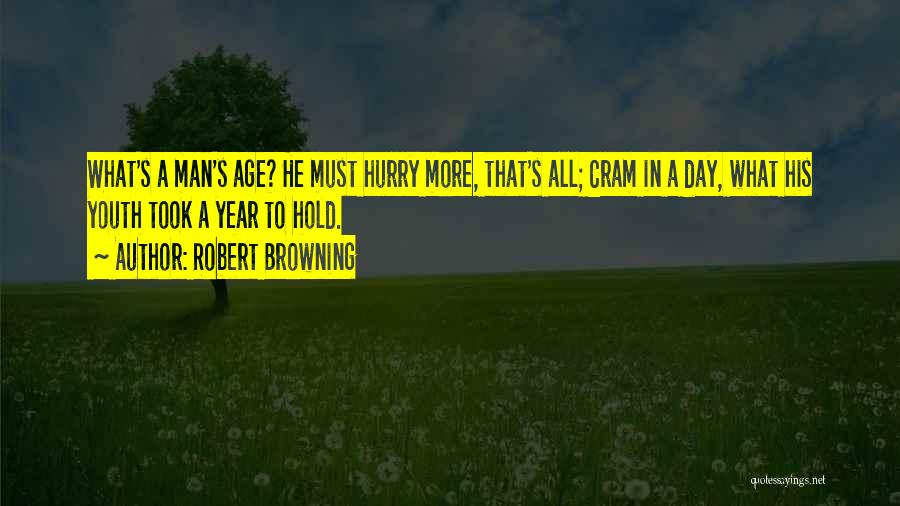 Robert Browning Quotes: What's A Man's Age? He Must Hurry More, That's All; Cram In A Day, What His Youth Took A Year