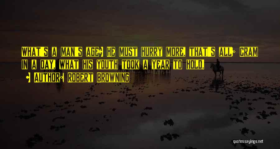 Robert Browning Quotes: What's A Man's Age? He Must Hurry More, That's All; Cram In A Day, What His Youth Took A Year