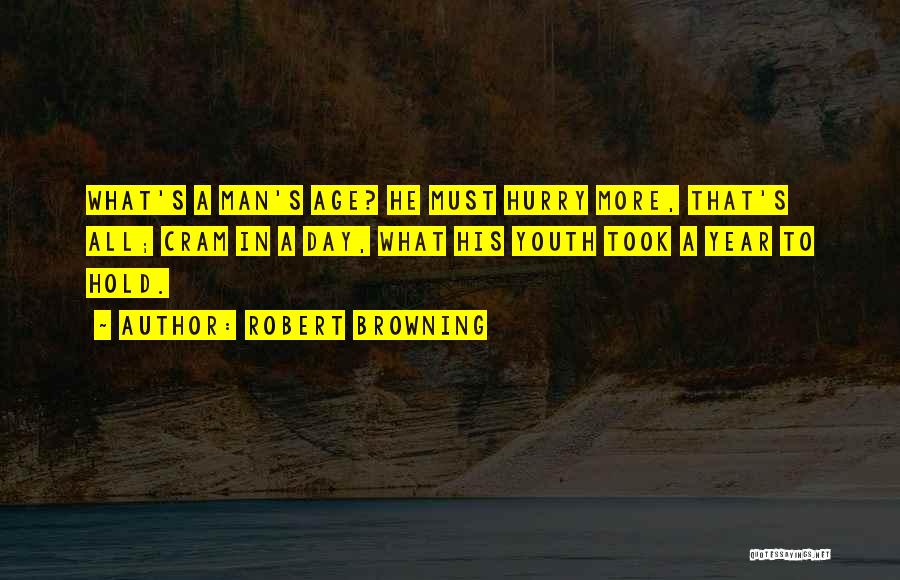 Robert Browning Quotes: What's A Man's Age? He Must Hurry More, That's All; Cram In A Day, What His Youth Took A Year