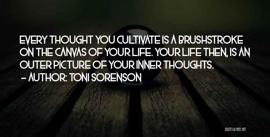 Toni Sorenson Quotes: Every Thought You Cultivate Is A Brushstroke On The Canvas Of Your Life. Your Life Then, Is An Outer Picture