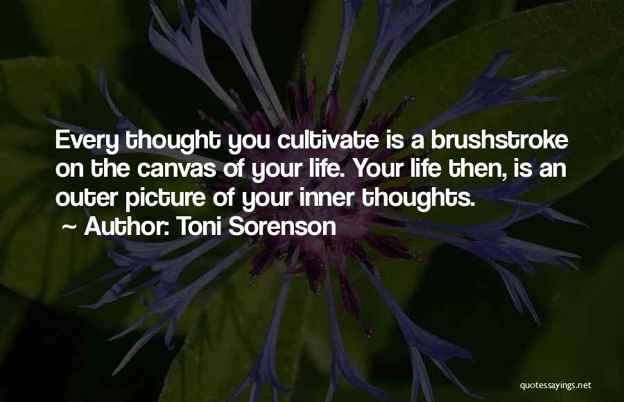 Toni Sorenson Quotes: Every Thought You Cultivate Is A Brushstroke On The Canvas Of Your Life. Your Life Then, Is An Outer Picture